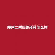 郑州二附院整形科怎么样?医生实力可靠吗？附真实案例！