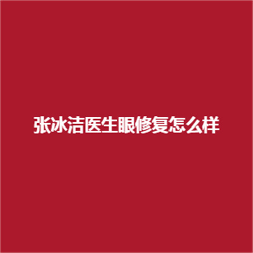 张冰洁医生眼修复技术怎么样?可靠吗?塑造的案例值得大家的信赖吗?