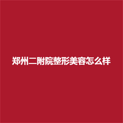 郑州二附院整形美容科怎么样?科室医生专业吗?技术怎么样呢?