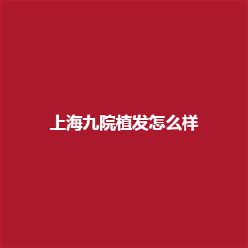 上海九院植发怎么样?有没有专业医生?植发详细介绍可进行了解。