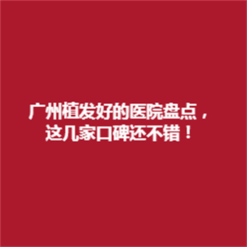 广州植发好的医院大盘点，看看哪几家医院在当地有着深厚的实力吧。