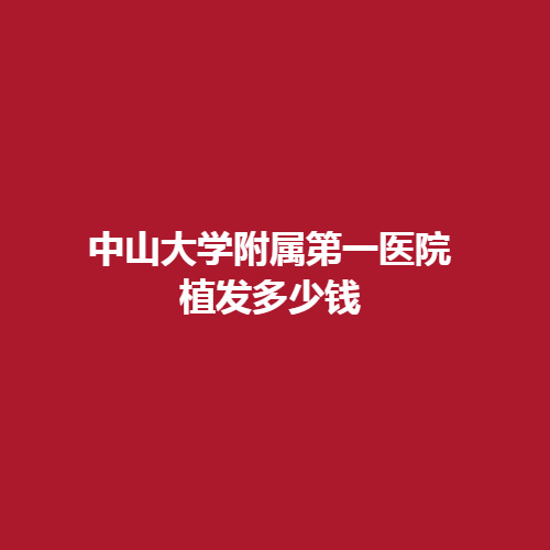 中山大学附属第一医院植发多少钱?价格表重磅推出，详细介绍参考一下吧。
