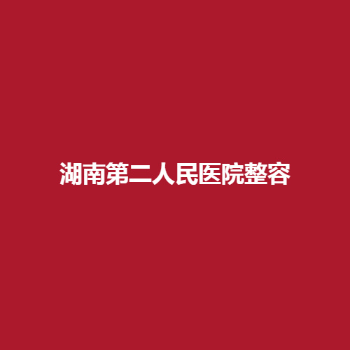 湖南第二人民医院整容科室怎么样?全新一览表做了详细介绍。