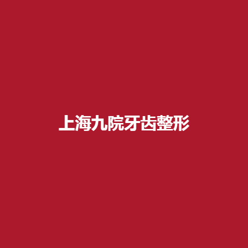 上海九医院牙齿整形怎么样?技术可靠吗?带来案例介绍大分享!