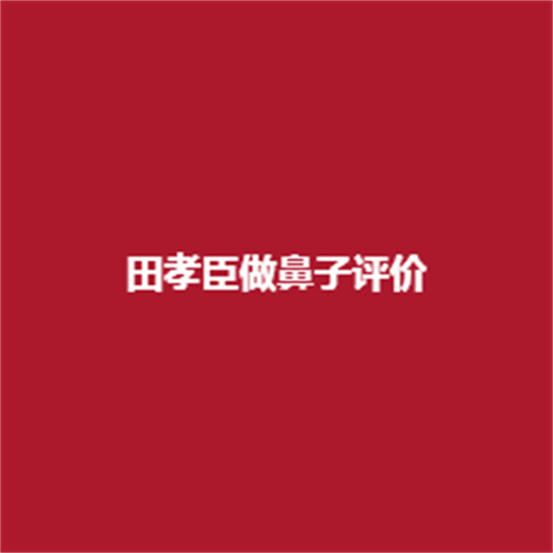田孝臣做鼻子评价怎么样呢?技术如何真实案例分享介绍。